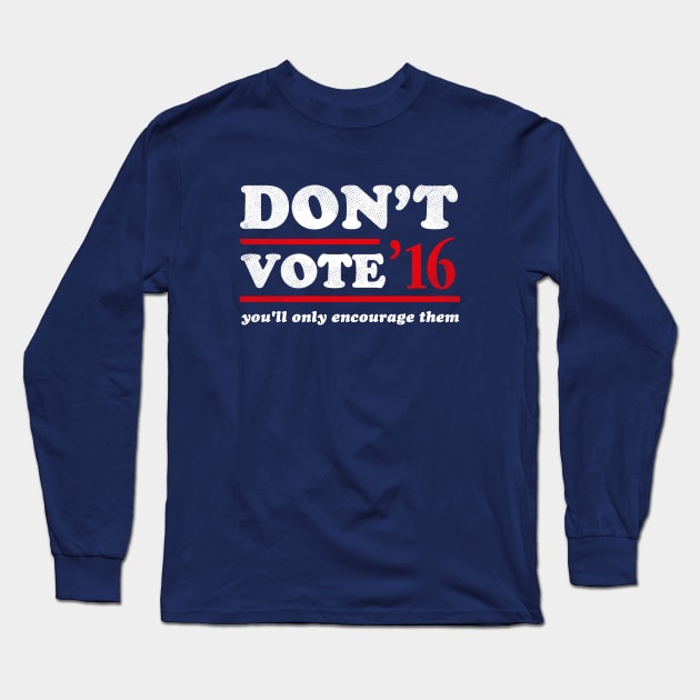 Don't Vote You'll Only Encourage Them 2016 T-Shirt Long Sleeve T-Shirt by dumbshirts